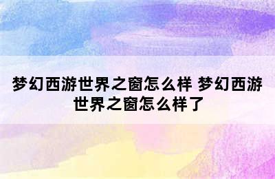 梦幻西游世界之窗怎么样 梦幻西游世界之窗怎么样了